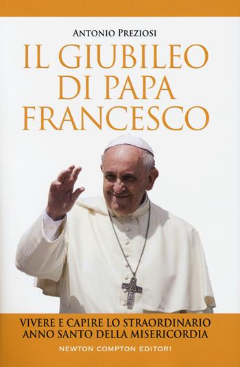 Il giubileo di papa Francesco. Vivere e capire lo straordinario Anno Santo della Misericordia - Antonio Preziosi - Libro Newton Compton Editori 2015, Fuori collana | Libraccio.it