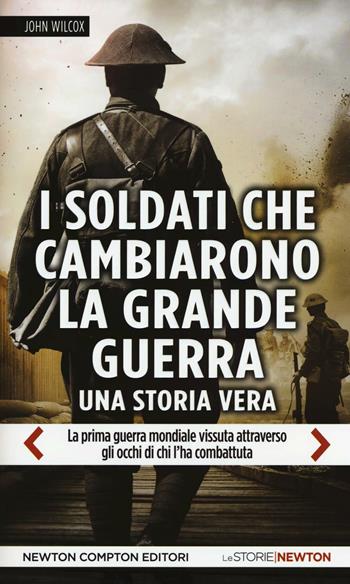 I soldati che cambiarono la grande guerra. La prima guerra mondiale vissuta attraverso gli occhi di chi l'ha combattuta - John Wilcox - Libro Newton Compton Editori 2016, Le storie Newton | Libraccio.it
