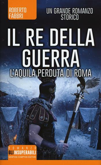 Il re della guerra. L'aquila perduta di Roma - Roberto Fabbri - Libro Newton Compton Editori 2016, Gli insuperabili | Libraccio.it