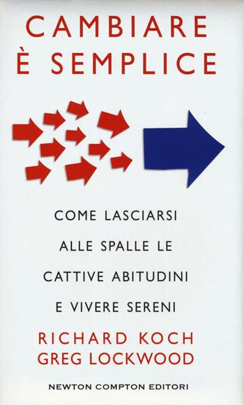 Cambiare è semplice. Come lasciarsi alle spalle le cattive abitudini e vivere sereni - Richard Koch, Greg Lockwood - Libro Newton Compton Editori 2016, Grandi manuali Newton | Libraccio.it