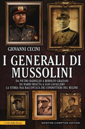 I generali di Mussolini. Da Pietro Badoglio a Rodolfo Graziani, da Mario Roatta a Ugo Cavallero: la storia mai raccontata dei condottieri del regime - Giovanni Cecini - Libro Newton Compton Editori 2016, I volti della storia | Libraccio.it