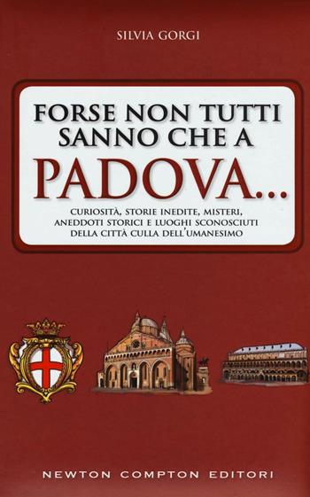 Forse non tutti sanno che a Padova... curiosità, storie inedite, misteri, aneddoti storici e luoghi sconosciuti della città culla dell'Umanesimo - Silvia Gorgi - Libro Newton Compton Editori 2016, Quest'Italia | Libraccio.it