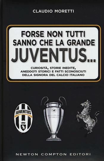 Forse non tutti sanno che la grande Juventus... Curiosità, storie inedite, aneddoti storici e fatti sconosciuti della signora del calcio italiano - Claudio Moretti - Libro Newton Compton Editori 2016, Grandi manuali Newton | Libraccio.it