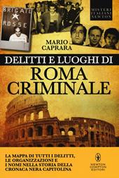 Delitti e luoghi di Roma criminale. La mappa di tutti i delitti, le organizzazioni e i nomi nella storia della cronaca nera capitolina