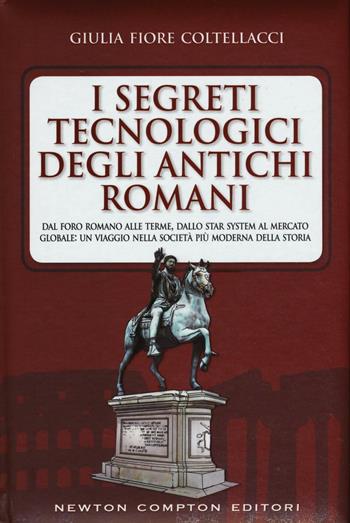 I segreti tecnologici degli antichi romani. Dal Foro romano alle terme, dallo star system al mercato globale: un viaggio nella società più moderna della storia - Giulia Fiore Coltellacci - Libro Newton Compton Editori 2016, Quest'Italia | Libraccio.it