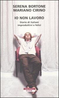 Io non lavoro. Storie di italiani improduttivi e felici - Serena Bortone, Mariano Cirino - Libro Neri Pozza 2010, Bloom | Libraccio.it