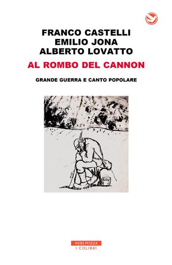 Al rombo del cannon. Grande guerra e canto popolare. Con 2 CD-Audio - Franco Castelli, Emilio Jona, Alberto Lovatto - Libro Neri Pozza 2018, I colibrì | Libraccio.it