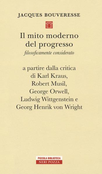 Il mito moderno del progresso. Filosoficamente considerato a partire dalla critica di Karl Kraus, Robert Musil, George Orwell, Ludwig Wittgestein e Georg Henrik von Wright - Jacques Bouveresse - Libro Neri Pozza 2018, Piccola biblioteca Neri Pozza | Libraccio.it