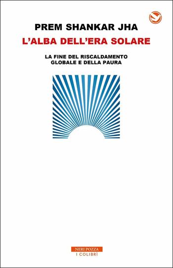 L' alba dell'era solare. La fine del riscaldamento globale e della paura - Prem Shankar Jha - Libro Neri Pozza 2019, I colibrì | Libraccio.it