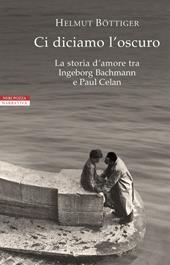 Ci diciamo l'oscuro. La storia d'amore tra Ingeborg Bachmann e Paul Celan