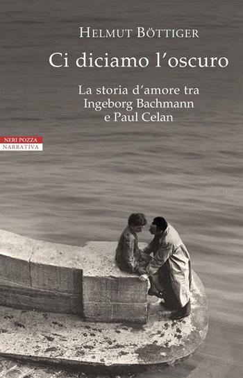 Ci diciamo l'oscuro. La storia d'amore tra Ingeborg Bachmann e Paul Celan - Helmut Böttiger - Libro Neri Pozza 2019, I narratori delle tavole | Libraccio.it