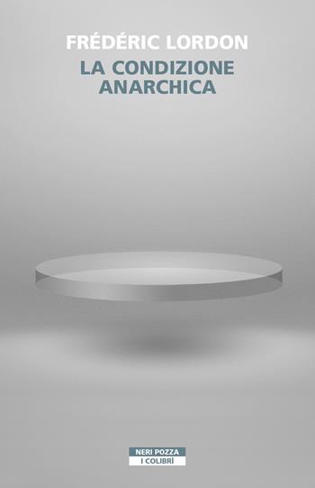 La condizione anarchica - Frédéric Lordon - Libro Neri Pozza 2021, I colibrì | Libraccio.it