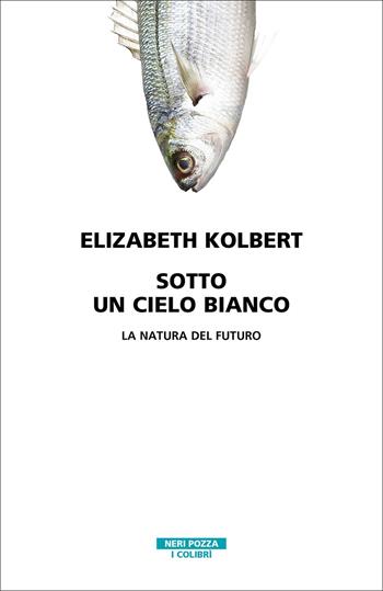 Sotto un cielo bianco. La natura del futuro - Elizabeth Kolbert - Libro Neri Pozza 2022, I colibrì | Libraccio.it