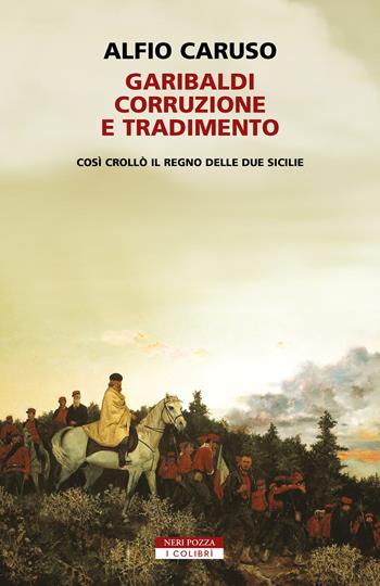 Garibaldi, corruzione e tradimento. Così crollò il Regno delle Due Sicilie - Alfio Caruso - Libro Neri Pozza 2020, I colibrì | Libraccio.it