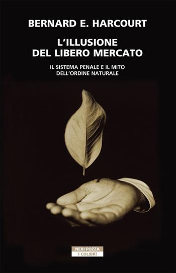 L' illusione del libero mercato. Il sistema penale e il mito dell'ordine naturale - Bernard E. Harcourt - Libro Neri Pozza 2021, I colibrì | Libraccio.it