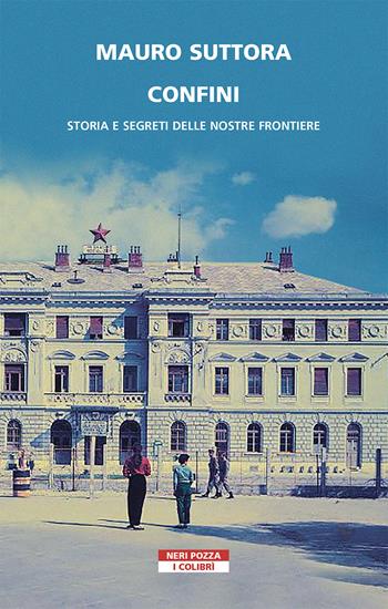 Confini. Storia e segreti delle nostre frontiere - Mauro Suttora - Libro Neri Pozza 2021, I colibrì | Libraccio.it