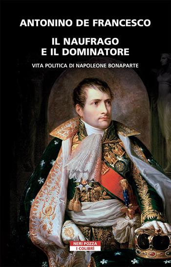 Il naufrago e il dominatore. Vita politica di Napoleone Bonaparte - Antonino De Francesco - Libro Neri Pozza 2021, I colibrì | Libraccio.it