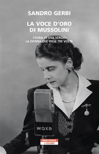 La voce d'oro di Mussolini. Storia di Lisa Sergio, la donna che visse tre volte - Sandro Gerbi - Libro Neri Pozza 2021, I colibrì | Libraccio.it