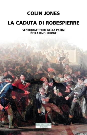 La caduta di Robespierre. Ventiquattr'ore nella Parigi della rivoluzione - Colin Jones - Libro Neri Pozza 2023, I colibrì | Libraccio.it