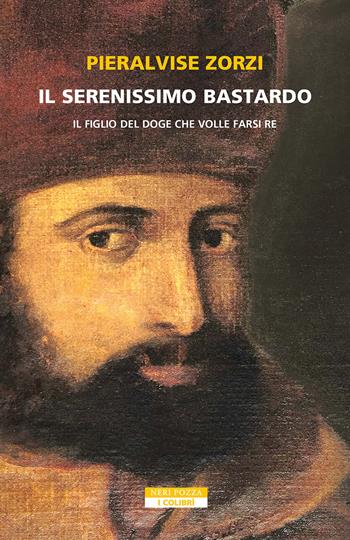 Il serenissimo bastardo. Il figlio del doge che volle farsi re - Pieralvise Zorzi - Libro Neri Pozza 2025, I colibrì | Libraccio.it