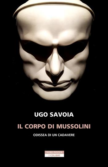 Il corpo di Mussolini. Odissea di un cadavere - Ugo Savoia - Libro Neri Pozza 2025, I colibrì | Libraccio.it