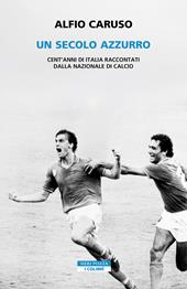 Un secolo azzurro. Cent'anni di Italia raccontati dalla Nazionale di calcio