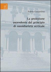 La proiezione ascendente del principio di sussidiarietà verticale - Fulvio Costantino - Libro Aracne 2008 | Libraccio.it