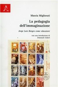 La pedagogia dell'immaginazione. Jorge Luís Borges come educatore - Mascia Migliorati - Libro Aracne 2008 | Libraccio.it