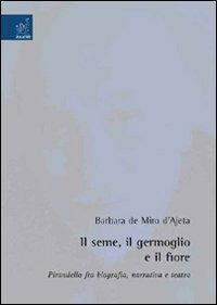 Il seme, il germoglio e il fiore. Pirandello fra biografia, narrativa e teatro - Barbara De Miro D'Ajeta - Libro Aracne 2008 | Libraccio.it