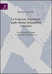 La corporate reputation quale risorsa (intangibile) strategica. Dinamiche di sviluppo e strumenti di misurazione - Barbara Iannone - Libro Aracne 2009 | Libraccio.it