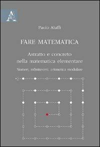 Fare matematica. Astratto e concreto nella matematica elementare. Numeri, infinitesimi, aritmetica modulare - Paolo Aluffi - Libro Aracne 2009 | Libraccio.it