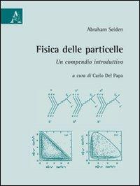 Fisica delle particelle. Un compendio introduttivo - Abraham Seiden - Libro Aracne 2009 | Libraccio.it