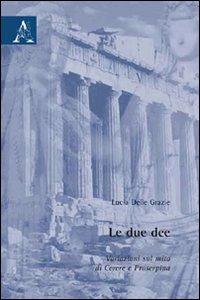 Le due dee. Variazioni sul mito di Cerere e Proserpina - Lucia Delle Grazie - Libro Aracne 2009 | Libraccio.it