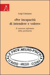 «Per incapacità di intendere e volere». Il consenso informato della psichiatria - Luigi Colaianni - Libro Aracne 2009 | Libraccio.it