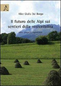Il futuro delle Alpi sui sentieri della sostenibilità. Idee, progetti, esperienze - Alice Giulia Dal Borgo - Libro Aracne 2009 | Libraccio.it