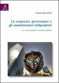 La corporate governance e gli amministratori indipendenti. Le società quotate a controllo pubblico - Claudio Montefiori - Libro Aracne 2009 | Libraccio.it