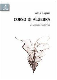 Corso di algebra. Un approccio amichevole - Alfio Ragusa - Libro Aracne 2010 | Libraccio.it