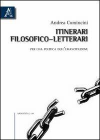 Itinerari filosofico-letterari. Per una politica dell'emancipazione - Andrea Comincini - Libro Aracne 2010 | Libraccio.it