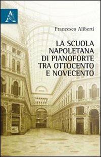La scuola napoletana di pianoforte tra Ottocento e Novecento - Francesco Aliberti - Libro Aracne 2011 | Libraccio.it