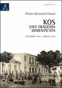 Kos. Una tragedia dimenticata. Settembre 1943-maggio 1945 - Pietro Giovanni Liuzzi - Libro Aracne 2011 | Libraccio.it