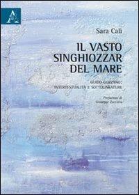 Il vasto singhiozzar del mare. Guido Gozzano. Intertestualità e sottolineature - Sara Calì - Libro Aracne 2011 | Libraccio.it