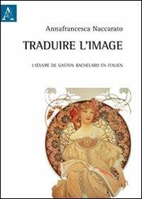 Traduire l'image. L'oeuvre de Gaston Bachelard en italien - Annafrancesca Naccarato - Libro Aracne 2012 | Libraccio.it