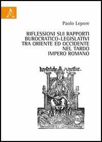 Riflessioni sui rapporti burocratico-legislativi tra oriente ed occidentale nel tardo impero romano - Paolo Lepore - Libro Aracne 2012 | Libraccio.it