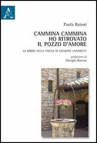 Cammina cammina ho ritrovato il pozzo d'amore. La Bibbia nella poesia di Giuseppe Ungaretti - Paola Baioni - Libro Aracne 2012 | Libraccio.it