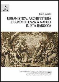 Urbanistica, architettura e committenza a Napoli in età barocca - Luigi Abetti - Libro Aracne 2012 | Libraccio.it