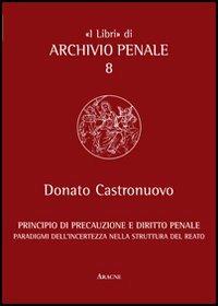 Principio di precauzione e diritto penale. Paradigmi dell'incertezza nella struttura del reato - Donato Castronuovo - Libro Aracne 2012, «I libri» di archivio penale | Libraccio.it