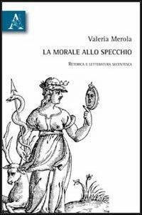 La morale allo specchio. Retorica e letteratura secentesca - Valeria Merola - Libro Aracne 2012 | Libraccio.it