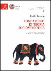 Fondamenti di teoria sociosemiotica. La visione «neoclassica» - Guido Ferraro - Libro Aracne 2012, I saggi di Lexia | Libraccio.it