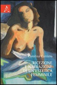 Ricezione e narrazione di un'estetica femminile - Carolina Carriero - Libro Aracne 2012 | Libraccio.it