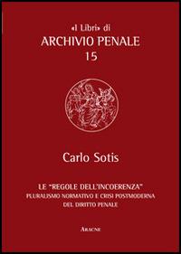 Le «regole dell'incoerenza». Pluralismo normativo e crisi postmoderna del diritto penale - Carlo Sotis - Libro Aracne 2012, «I libri» di archivio penale | Libraccio.it